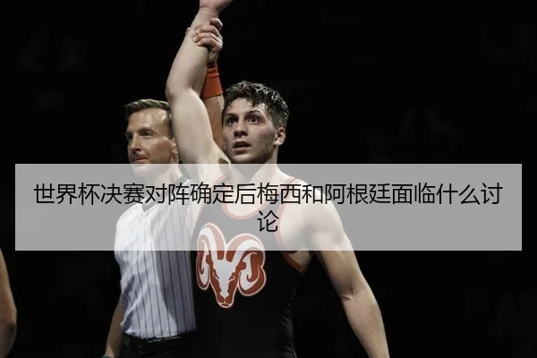 世界杯决赛对阵确定后梅西和阿根廷面临什么讨论