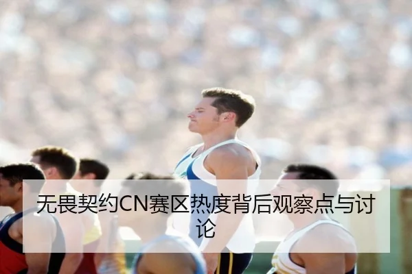 无畏契约CN赛区热度背后观察点与讨论